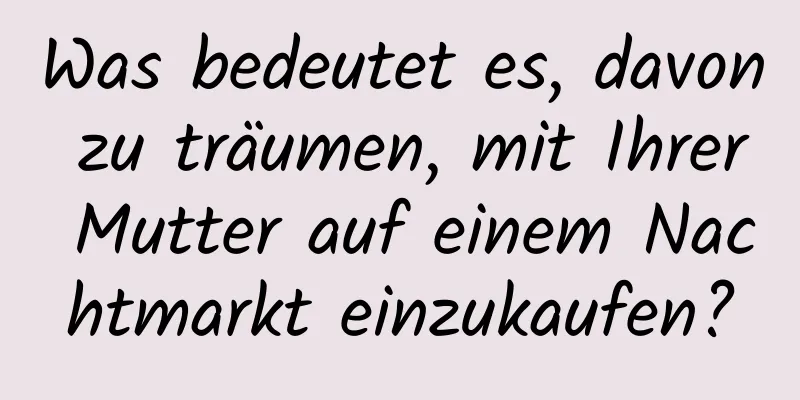 Was bedeutet es, davon zu träumen, mit Ihrer Mutter auf einem Nachtmarkt einzukaufen?