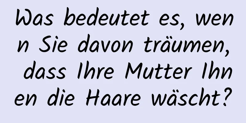 Was bedeutet es, wenn Sie davon träumen, dass Ihre Mutter Ihnen die Haare wäscht?