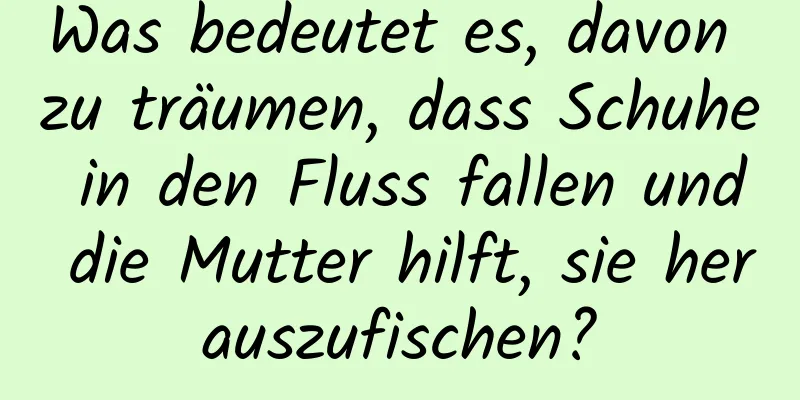 Was bedeutet es, davon zu träumen, dass Schuhe in den Fluss fallen und die Mutter hilft, sie herauszufischen?