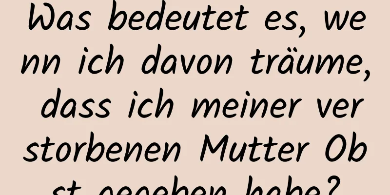 Was bedeutet es, wenn ich davon träume, dass ich meiner verstorbenen Mutter Obst gegeben habe?