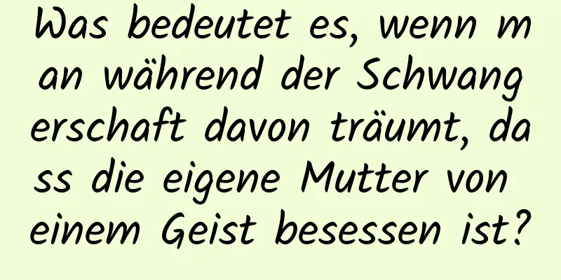 Was bedeutet es, wenn man während der Schwangerschaft davon träumt, dass die eigene Mutter von einem Geist besessen ist?