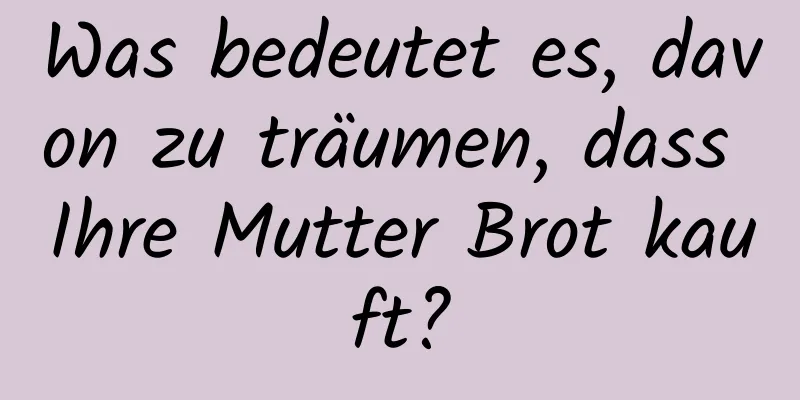 Was bedeutet es, davon zu träumen, dass Ihre Mutter Brot kauft?