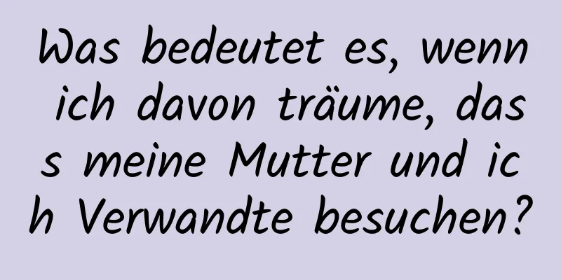 Was bedeutet es, wenn ich davon träume, dass meine Mutter und ich Verwandte besuchen?