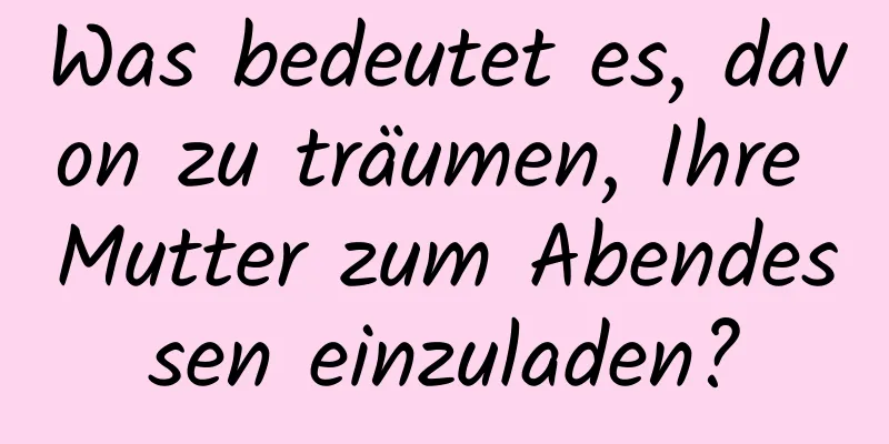 Was bedeutet es, davon zu träumen, Ihre Mutter zum Abendessen einzuladen?