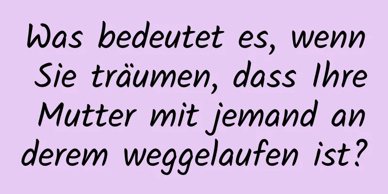 Was bedeutet es, wenn Sie träumen, dass Ihre Mutter mit jemand anderem weggelaufen ist?