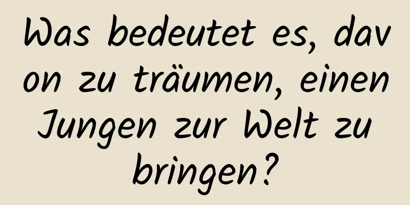 Was bedeutet es, davon zu träumen, einen Jungen zur Welt zu bringen?