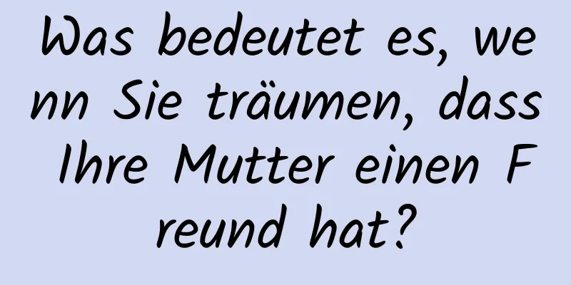 Was bedeutet es, wenn Sie träumen, dass Ihre Mutter einen Freund hat?