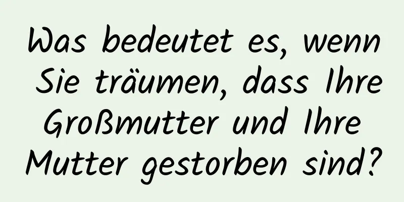 Was bedeutet es, wenn Sie träumen, dass Ihre Großmutter und Ihre Mutter gestorben sind?