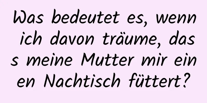 Was bedeutet es, wenn ich davon träume, dass meine Mutter mir einen Nachtisch füttert?