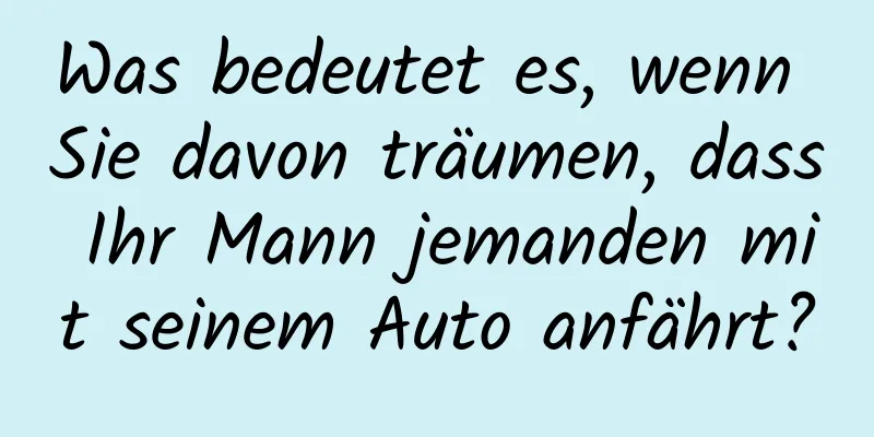 Was bedeutet es, wenn Sie davon träumen, dass Ihr Mann jemanden mit seinem Auto anfährt?