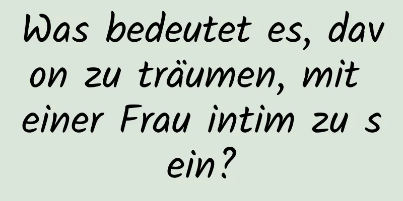 Was bedeutet es, davon zu träumen, mit einer Frau intim zu sein?