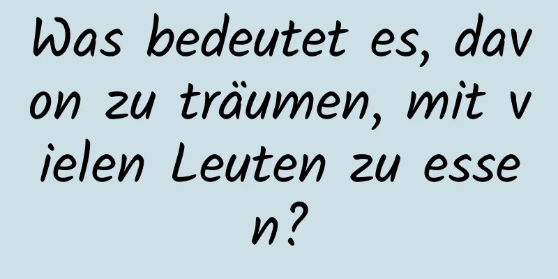 Was bedeutet es, davon zu träumen, mit vielen Leuten zu essen?