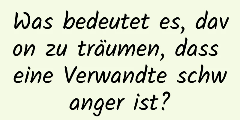 Was bedeutet es, davon zu träumen, dass eine Verwandte schwanger ist?