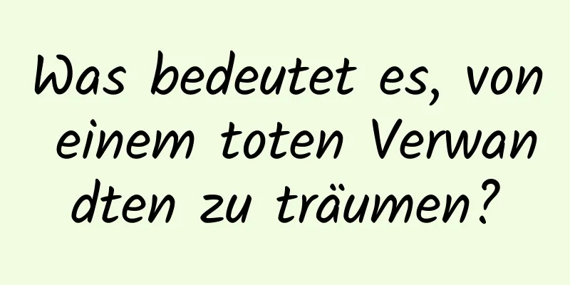 Was bedeutet es, von einem toten Verwandten zu träumen?