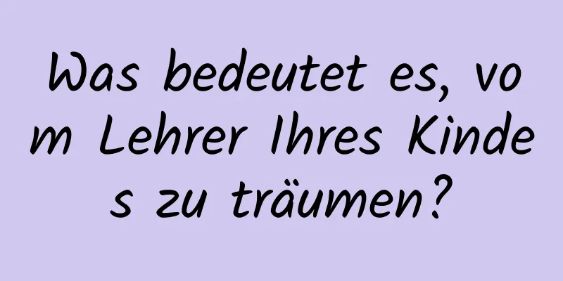 Was bedeutet es, vom Lehrer Ihres Kindes zu träumen?