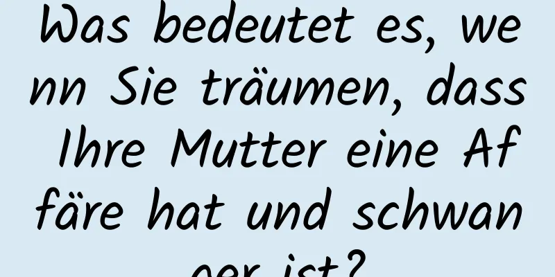 Was bedeutet es, wenn Sie träumen, dass Ihre Mutter eine Affäre hat und schwanger ist?