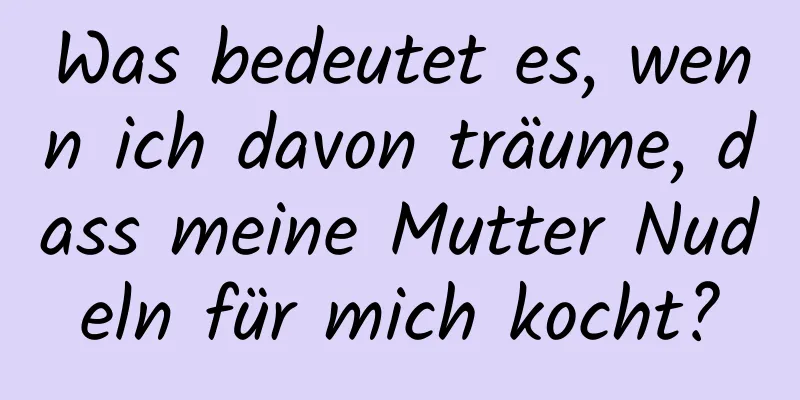 Was bedeutet es, wenn ich davon träume, dass meine Mutter Nudeln für mich kocht?