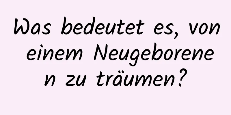 Was bedeutet es, von einem Neugeborenen zu träumen?