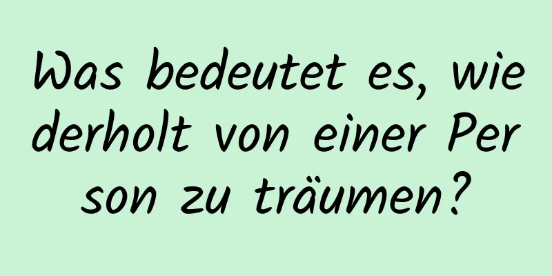 Was bedeutet es, wiederholt von einer Person zu träumen?