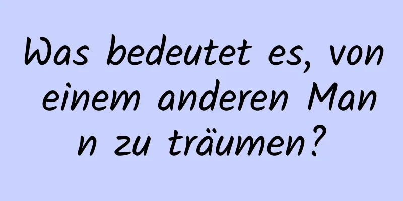 Was bedeutet es, von einem anderen Mann zu träumen?