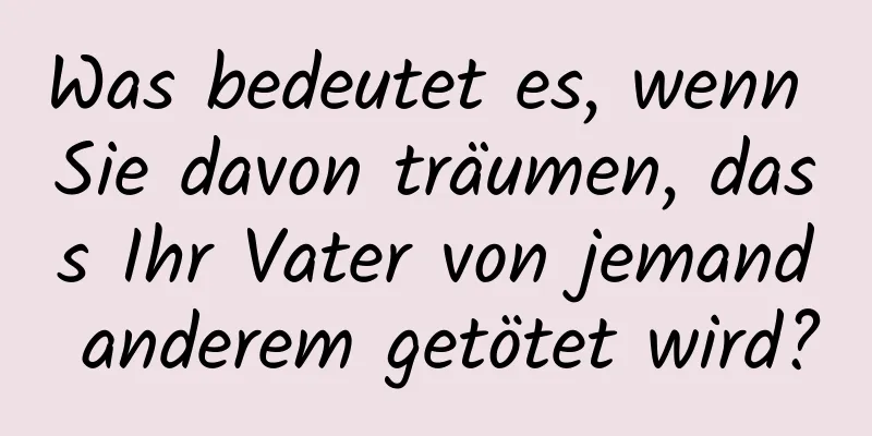 Was bedeutet es, wenn Sie davon träumen, dass Ihr Vater von jemand anderem getötet wird?