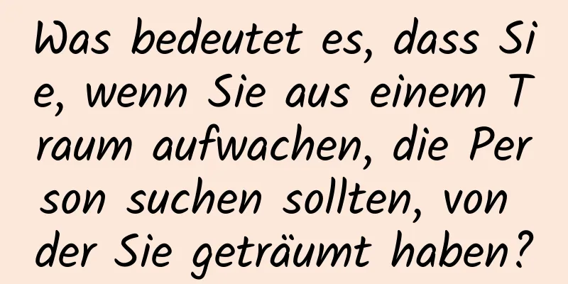 Was bedeutet es, dass Sie, wenn Sie aus einem Traum aufwachen, die Person suchen sollten, von der Sie geträumt haben?