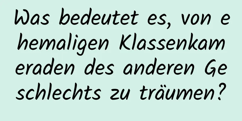 Was bedeutet es, von ehemaligen Klassenkameraden des anderen Geschlechts zu träumen?