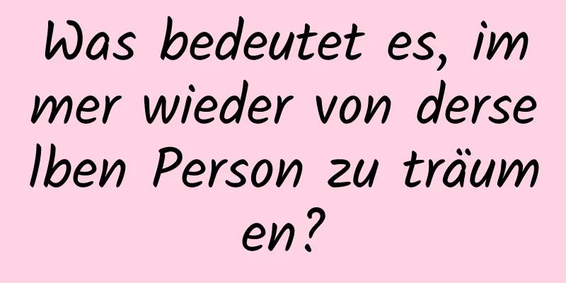 Was bedeutet es, immer wieder von derselben Person zu träumen?