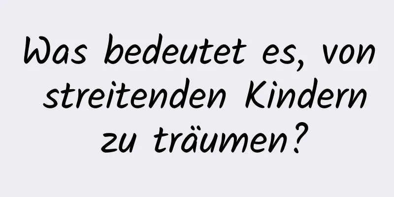 Was bedeutet es, von streitenden Kindern zu träumen?