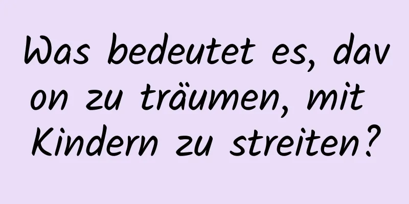 Was bedeutet es, davon zu träumen, mit Kindern zu streiten?