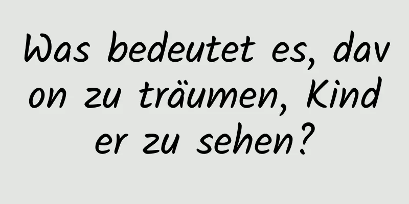 Was bedeutet es, davon zu träumen, Kinder zu sehen?