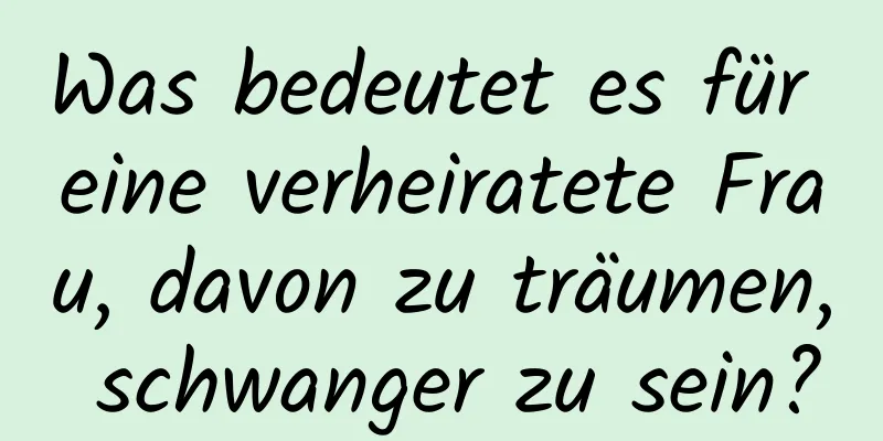 Was bedeutet es für eine verheiratete Frau, davon zu träumen, schwanger zu sein?