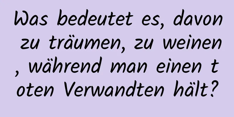 Was bedeutet es, davon zu träumen, zu weinen, während man einen toten Verwandten hält?