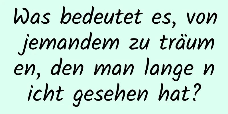 Was bedeutet es, von jemandem zu träumen, den man lange nicht gesehen hat?