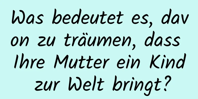 Was bedeutet es, davon zu träumen, dass Ihre Mutter ein Kind zur Welt bringt?