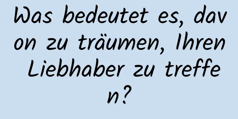 Was bedeutet es, davon zu träumen, Ihren Liebhaber zu treffen?