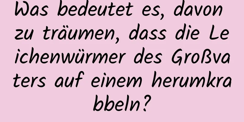 Was bedeutet es, davon zu träumen, dass die Leichenwürmer des Großvaters auf einem herumkrabbeln?