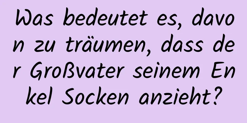 Was bedeutet es, davon zu träumen, dass der Großvater seinem Enkel Socken anzieht?