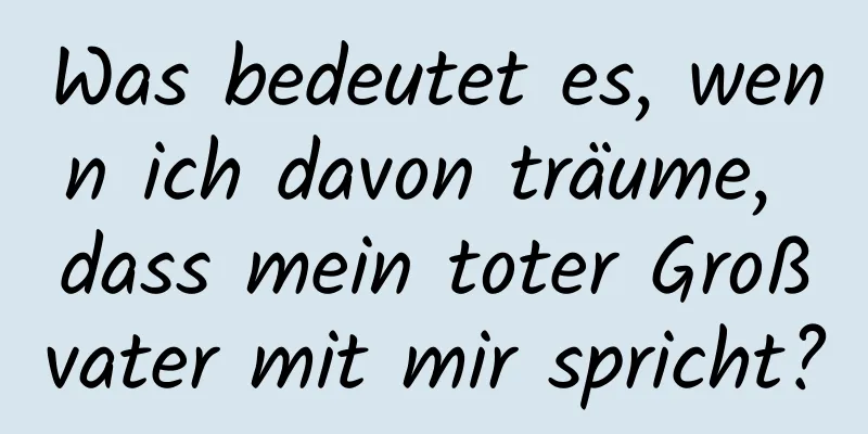 Was bedeutet es, wenn ich davon träume, dass mein toter Großvater mit mir spricht?