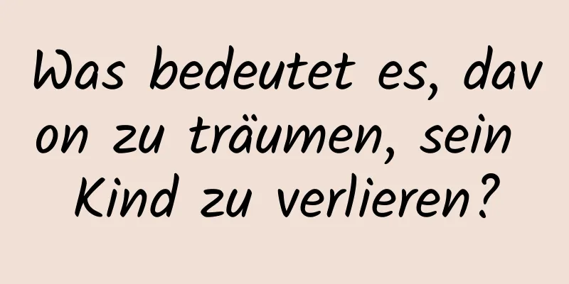 Was bedeutet es, davon zu träumen, sein Kind zu verlieren?