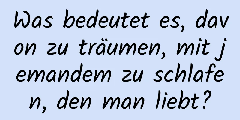 Was bedeutet es, davon zu träumen, mit jemandem zu schlafen, den man liebt?