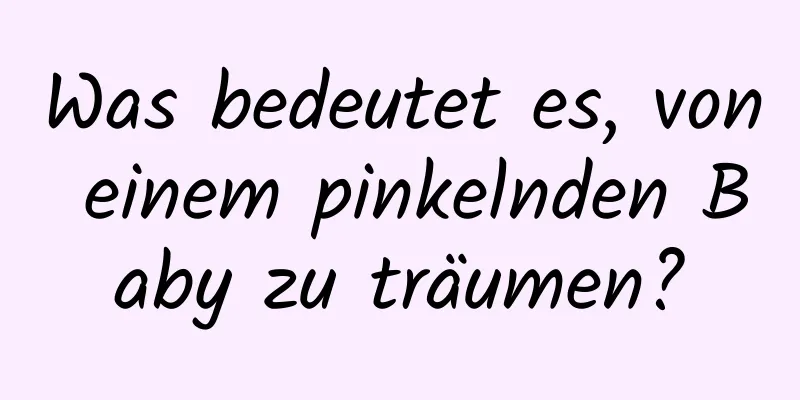 Was bedeutet es, von einem pinkelnden Baby zu träumen?