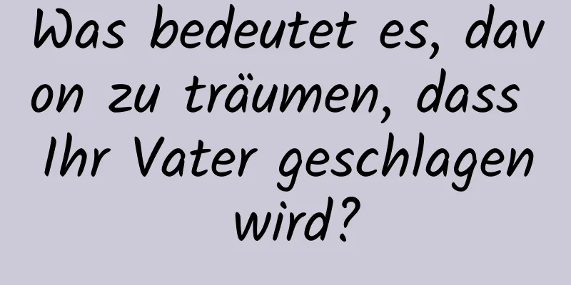 Was bedeutet es, davon zu träumen, dass Ihr Vater geschlagen wird?