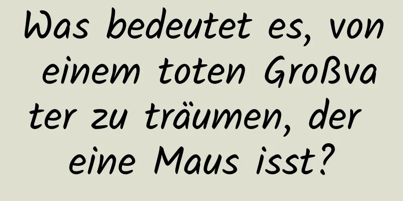 Was bedeutet es, von einem toten Großvater zu träumen, der eine Maus isst?