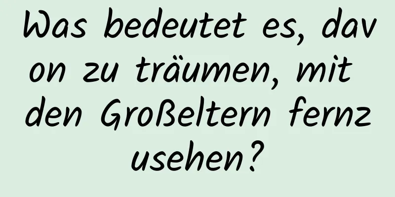 Was bedeutet es, davon zu träumen, mit den Großeltern fernzusehen?