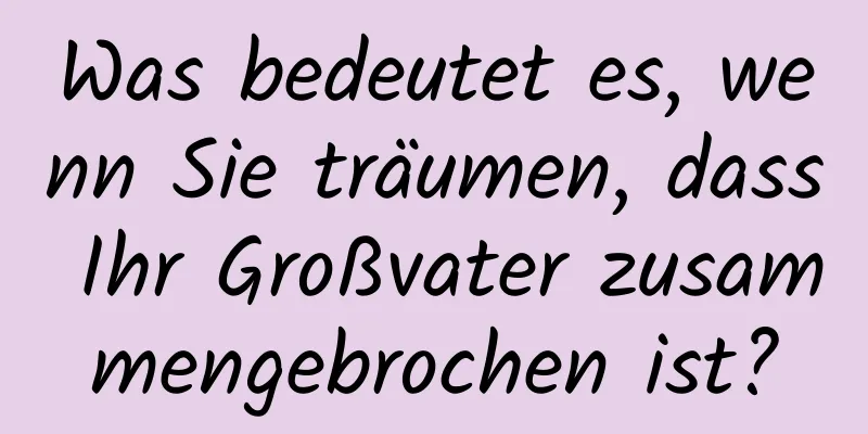 Was bedeutet es, wenn Sie träumen, dass Ihr Großvater zusammengebrochen ist?