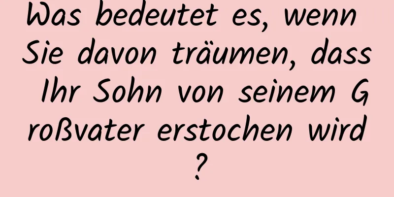 Was bedeutet es, wenn Sie davon träumen, dass Ihr Sohn von seinem Großvater erstochen wird?