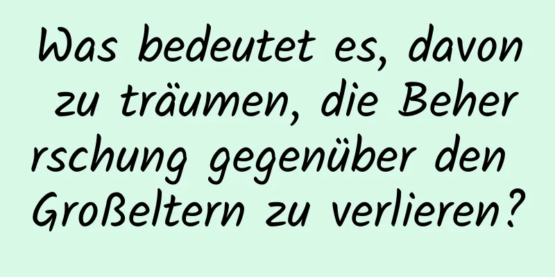 Was bedeutet es, davon zu träumen, die Beherrschung gegenüber den Großeltern zu verlieren?