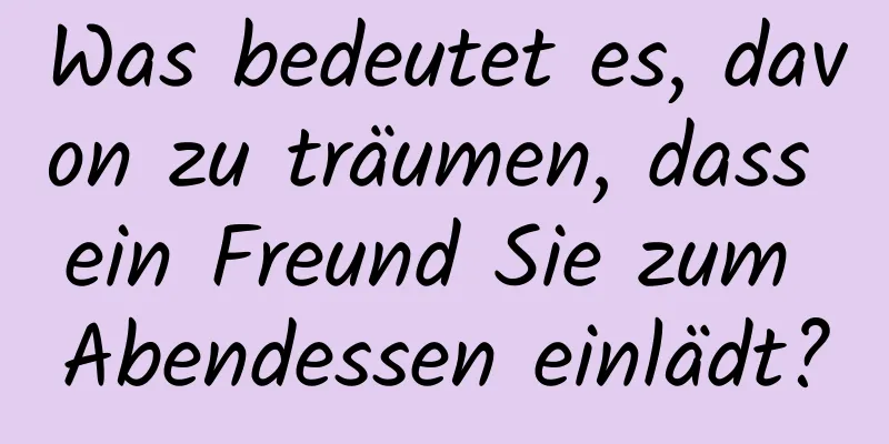 Was bedeutet es, davon zu träumen, dass ein Freund Sie zum Abendessen einlädt?