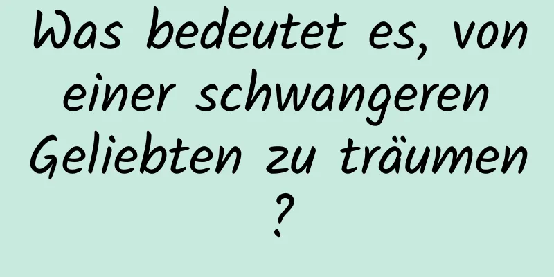 Was bedeutet es, von einer schwangeren Geliebten zu träumen?